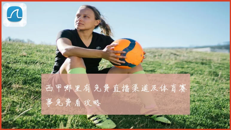 西甲哪里有免费直播渠道及体育赛事免费看攻略