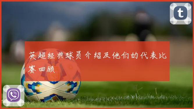 英超经典球员介绍及他们的代表比赛回顾