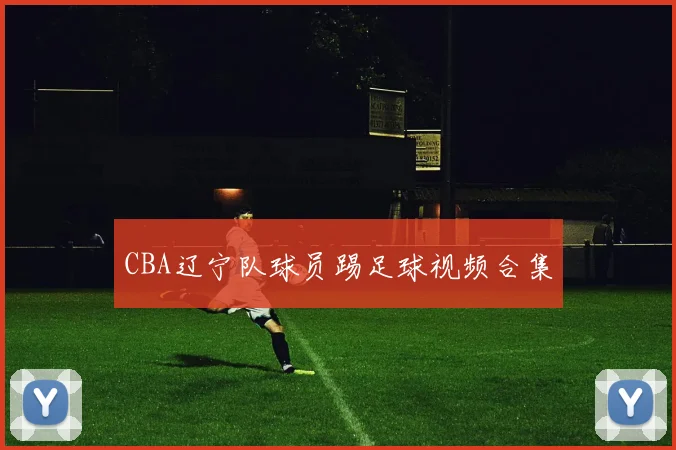 CBA辽宁队球员踢足球视频合集