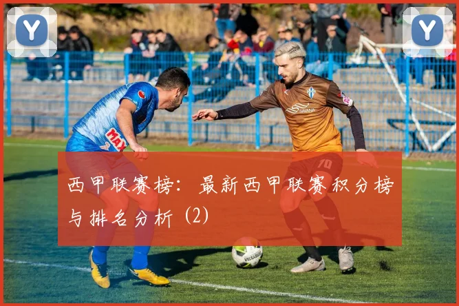 西甲联赛榜：最新西甲联赛积分榜与排名分析 (2)