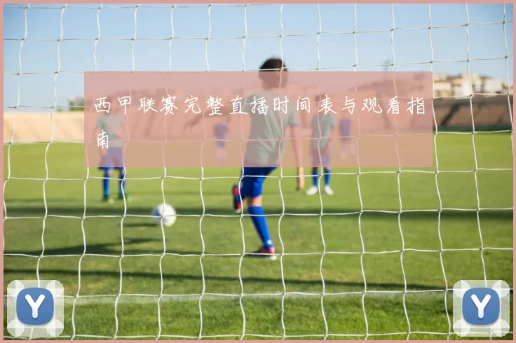 西甲联赛完整直播时间表与观看指南