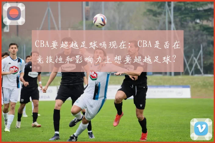 CBA要超越足球吗现在:CBA是否在竞技性和影响力上想要超越足球?