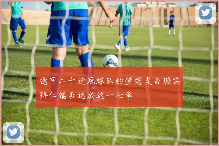 德甲二十连冠球队的梦想是否现实拜仁能否达成这一壮举