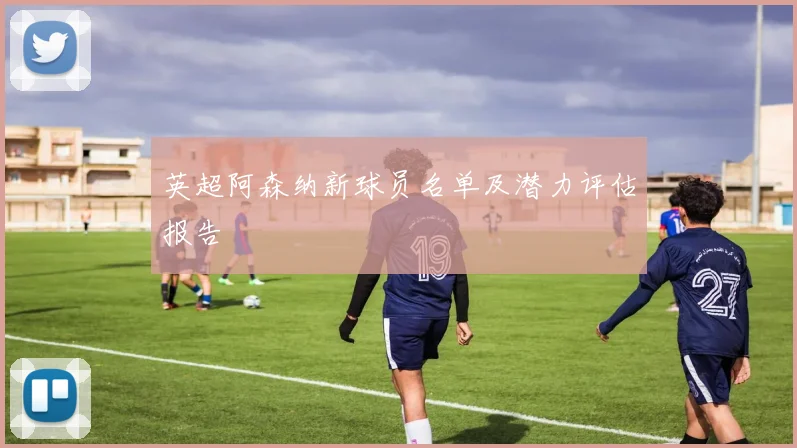英超阿森纳新球员名单及潜力评估报告