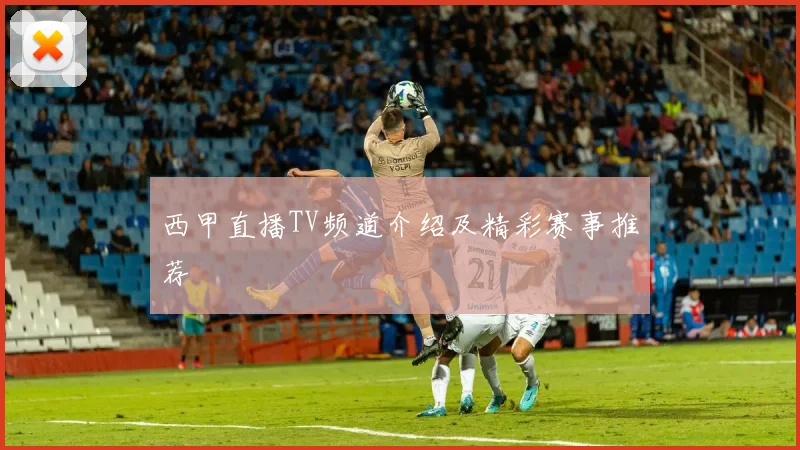 西甲直播TV频道介绍及精彩赛事推荐
