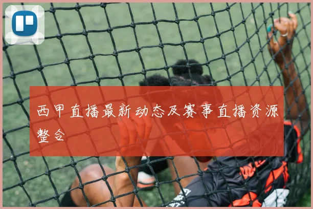 西甲直播最新动态及赛事直播资源整合