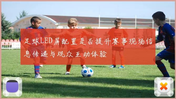 足球LED屏配置是否提升赛事现场信息传递与观众互动体验