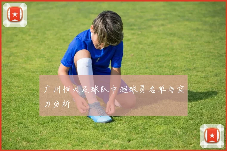 广州恒大足球队中超球员名单与实力分析