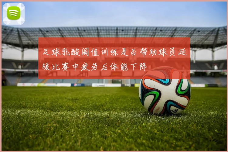 足球乳酸阈值训练是否帮助球员延缓比赛中疲劳后体能下降